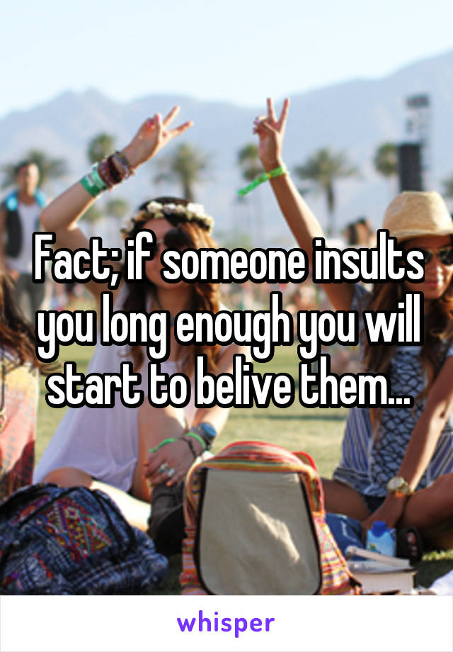 Fact; if someone insults you long enough you will start to belive them...