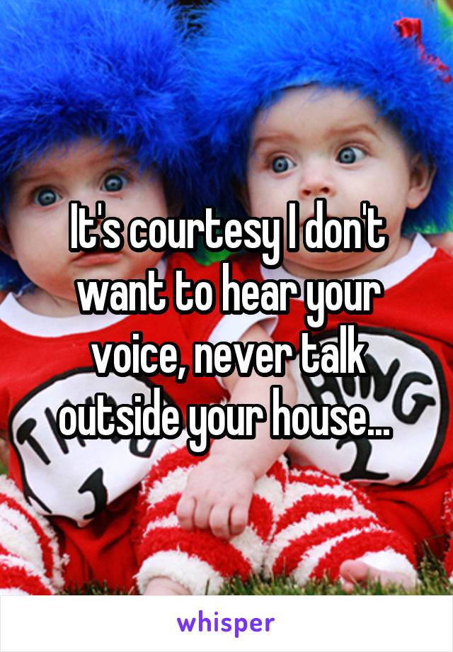 It's courtesy I don't want to hear your voice, never talk outside your house... 