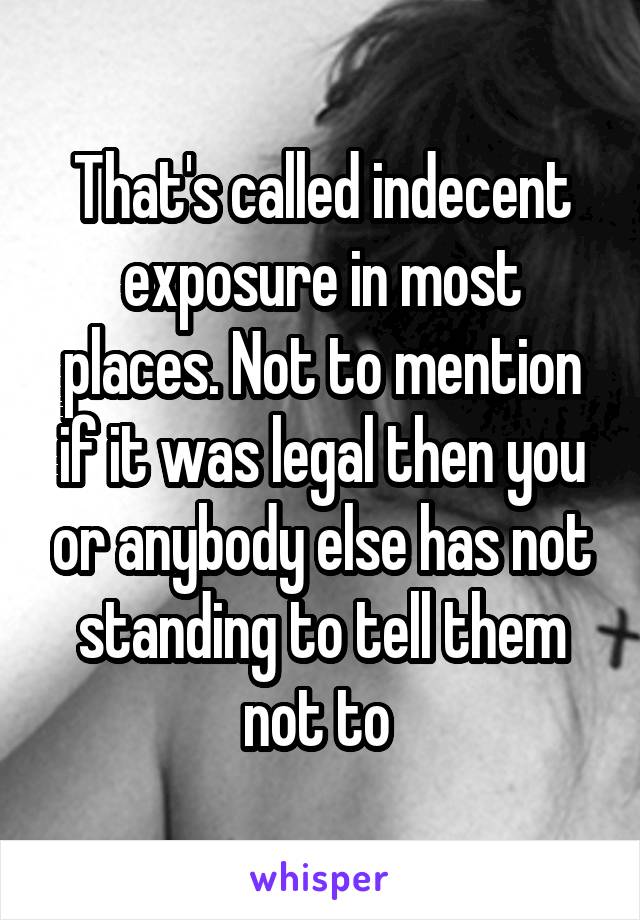 That's called indecent exposure in most places. Not to mention if it was legal then you or anybody else has not standing to tell them not to 