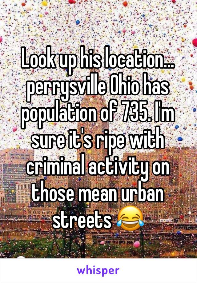 Look up his location... perrysville Ohio has population of 735. I'm sure it's ripe with criminal activity on those mean urban streets 😂