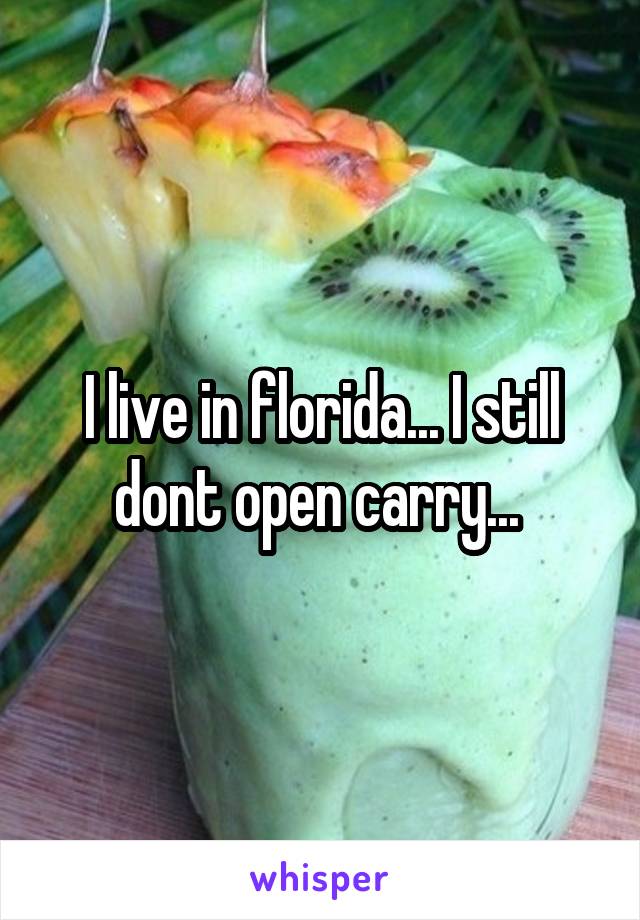 I live in florida... I still dont open carry... 