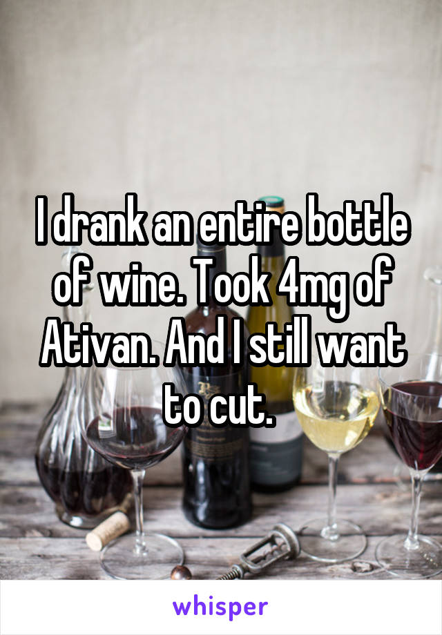 I drank an entire bottle of wine. Took 4mg of Ativan. And I still want to cut. 