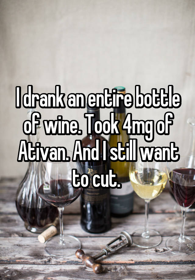 I drank an entire bottle of wine. Took 4mg of Ativan. And I still want to cut. 