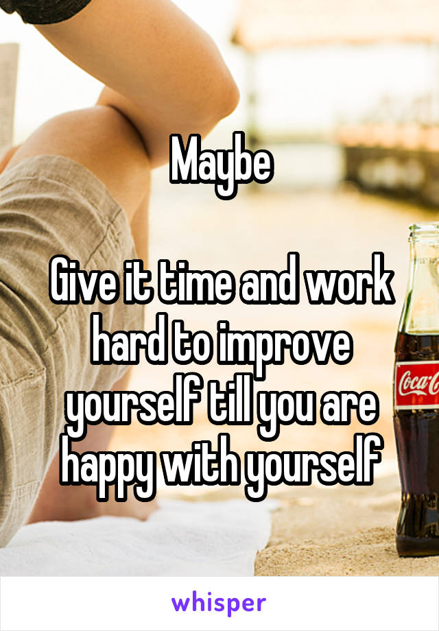 Maybe

Give it time and work hard to improve yourself till you are happy with yourself