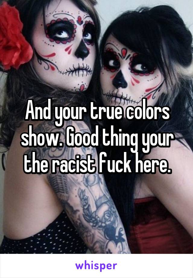 And your true colors show. Good thing your the racist fuck here.