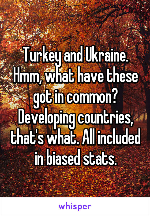 Turkey and Ukraine. Hmm, what have these got in common? Developing countries, that's what. All included in biased stats.