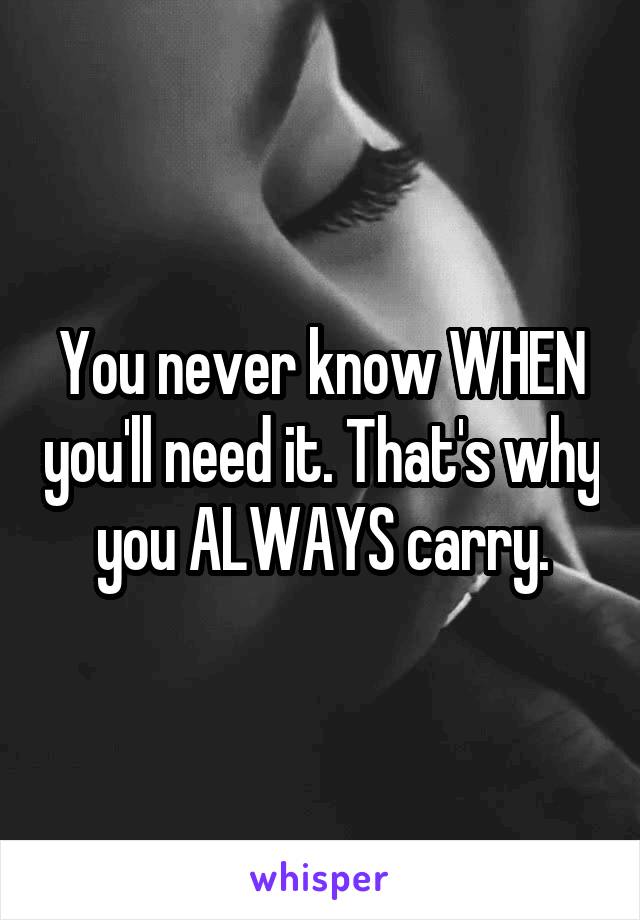 You never know WHEN you'll need it. That's why you ALWAYS carry.