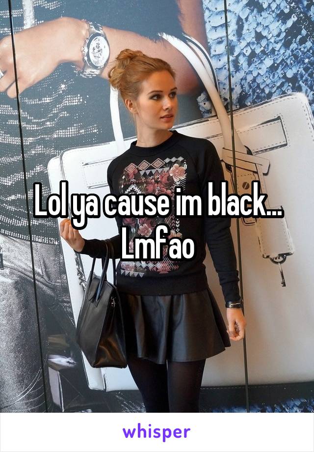 Lol ya cause im black... Lmfao