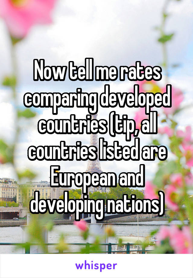 Now tell me rates comparing developed countries (tip, all countries listed are European and developing nations)