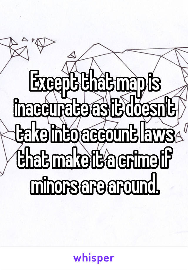 Except that map is inaccurate as it doesn't take into account laws that make it a crime if minors are around.