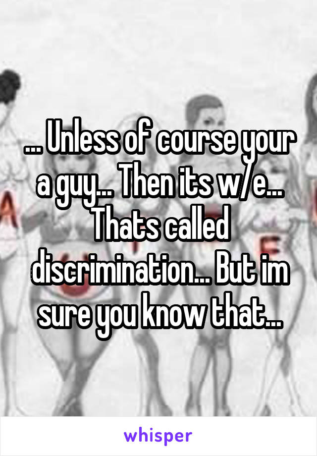 ... Unless of course your a guy... Then its w/e... Thats called discrimination... But im sure you know that...