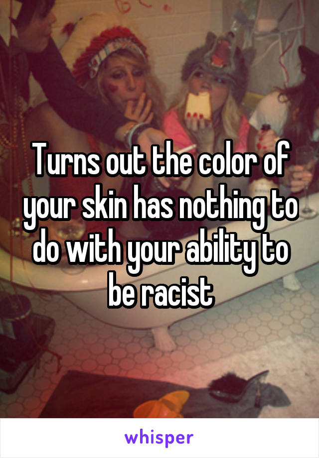 Turns out the color of your skin has nothing to do with your ability to be racist