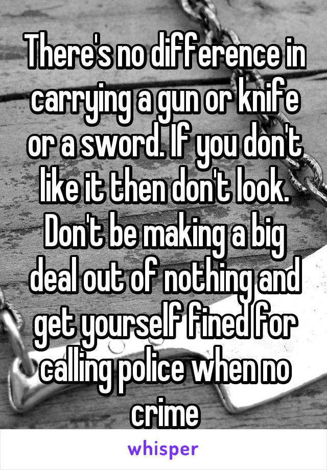 There's no difference in carrying a gun or knife or a sword. If you don't like it then don't look. Don't be making a big deal out of nothing and get yourself fined for calling police when no crime