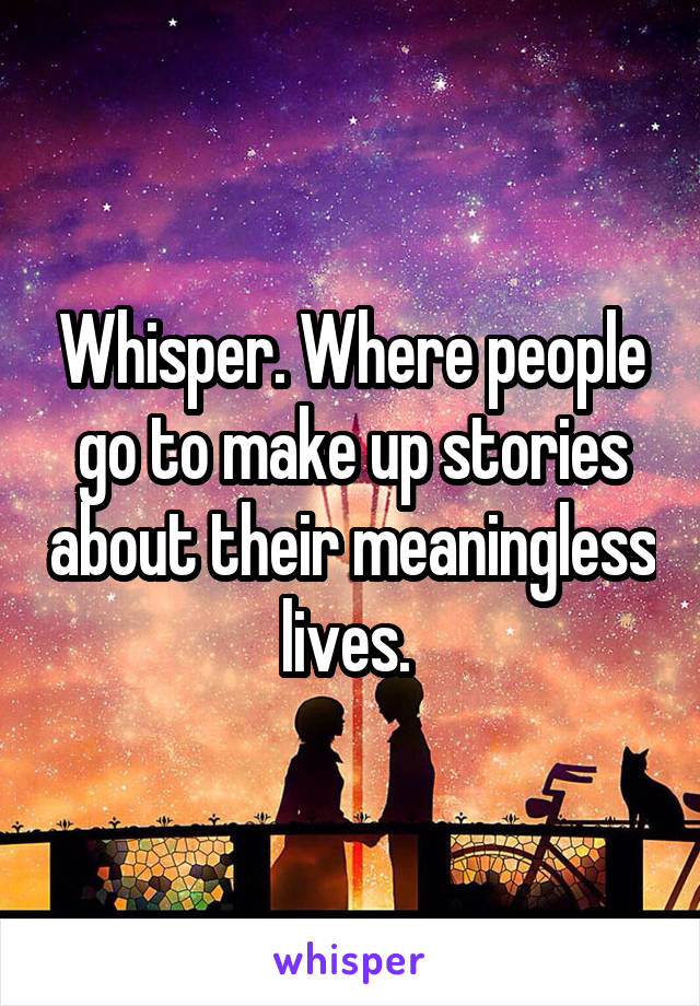 Whisper. Where people go to make up stories about their meaningless lives. 