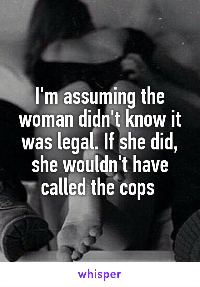 I'm assuming the woman didn't know it was legal. If she did, she wouldn't have called the cops 