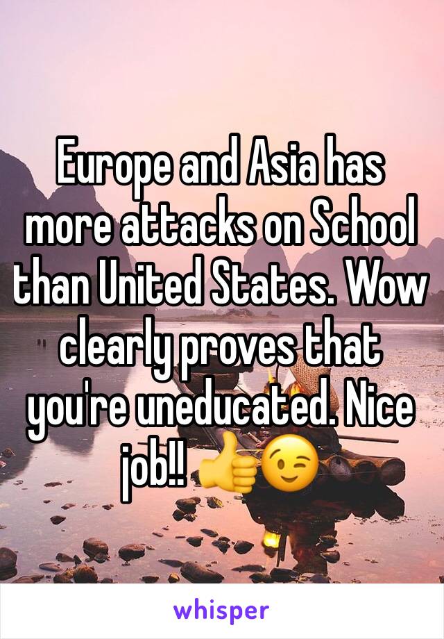 Europe and Asia has more attacks on School than United States. Wow clearly proves that you're uneducated. Nice job!! 👍😉