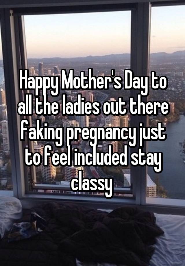 Happy Mother's Day to all the ladies out there faking pregnancy just to feel included stay classy 