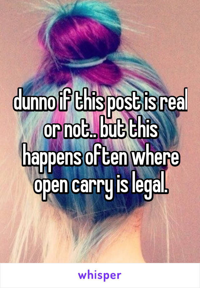 dunno if this post is real or not.. but this happens often where open carry is legal.