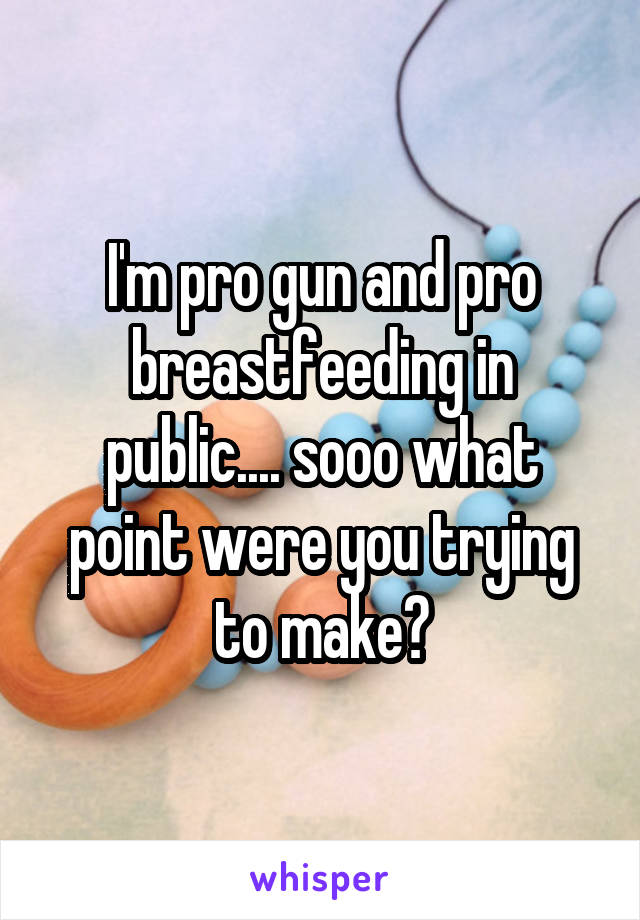 I'm pro gun and pro breastfeeding in public.... sooo what point were you trying to make?