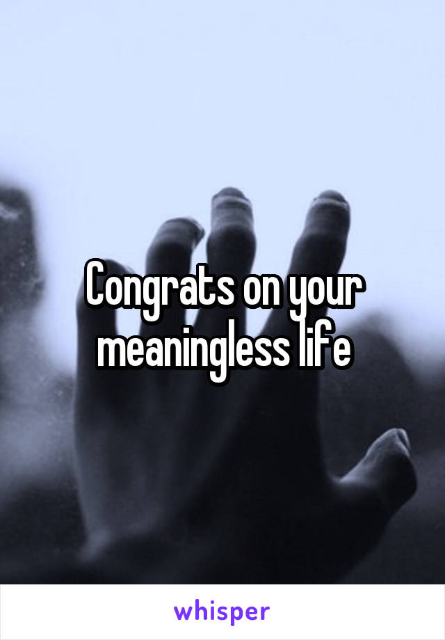 Congrats on your meaningless life