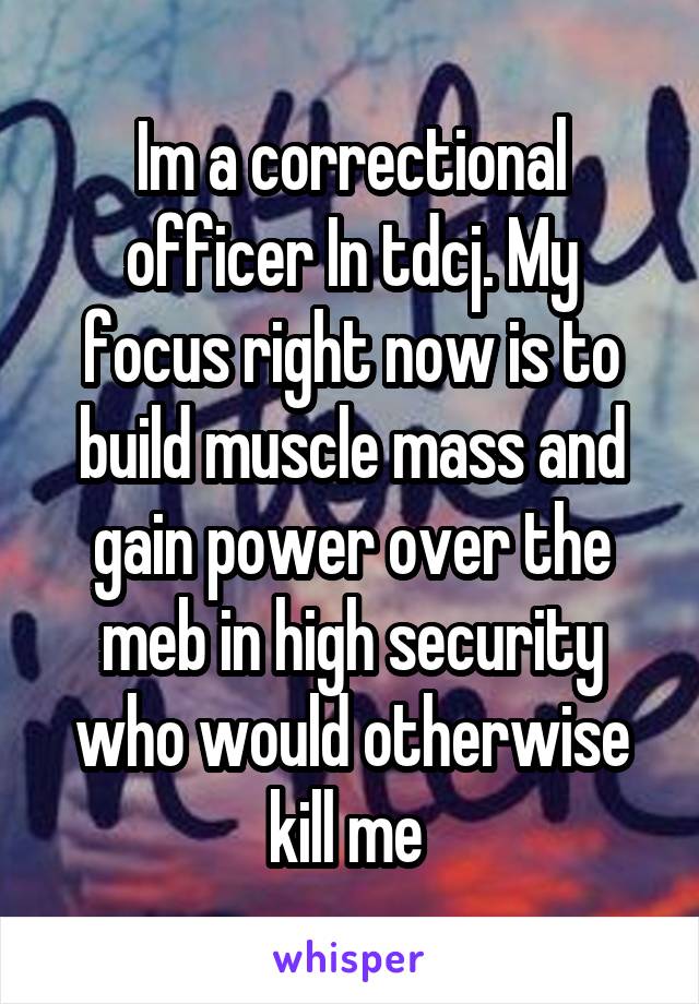 Im a correctional officer In tdcj. My focus right now is to build muscle mass and gain power over the meb in high security who would otherwise kill me 