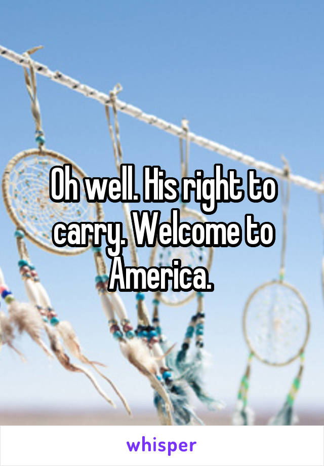 Oh well. His right to carry. Welcome to America. 