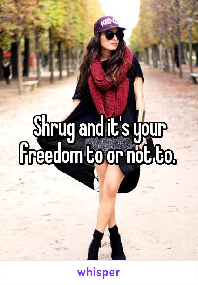 Shrug and it's your freedom to or not to. 