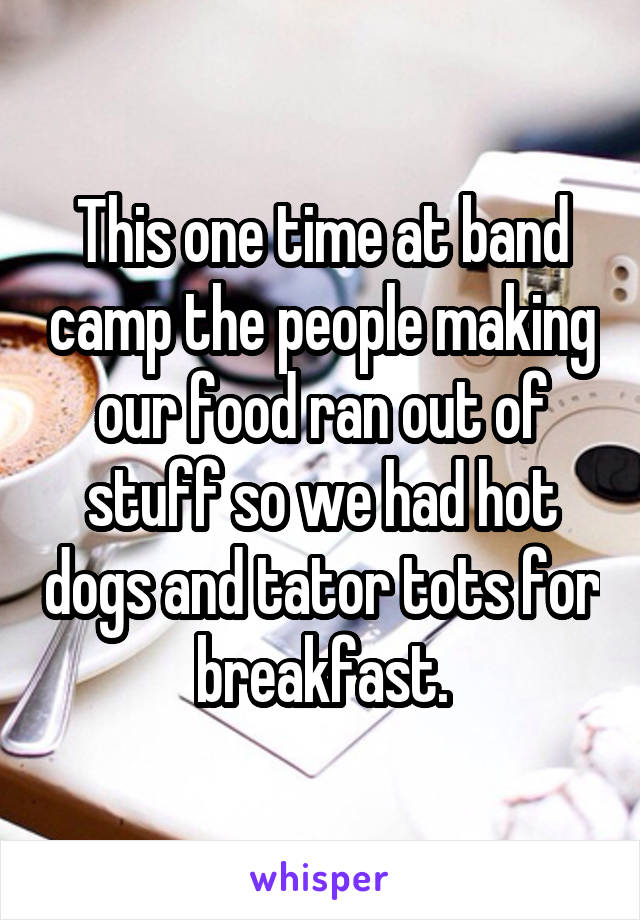 This one time at band camp the people making our food ran out of stuff so we had hot dogs and tator tots for breakfast.