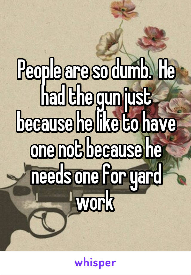 People are so dumb.  He had the gun just because he like to have one not because he needs one for yard work 