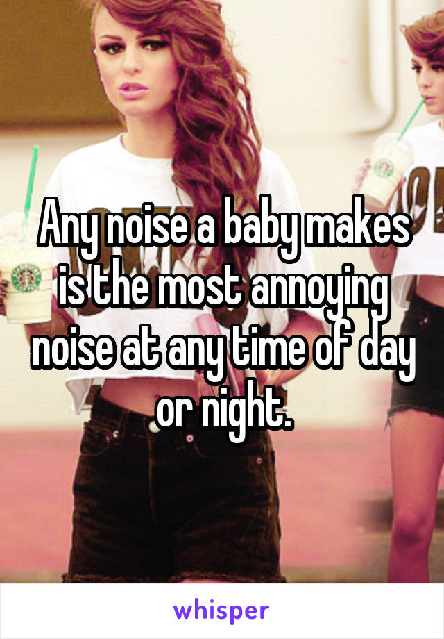 Any noise a baby makes is the most annoying noise at any time of day or night.