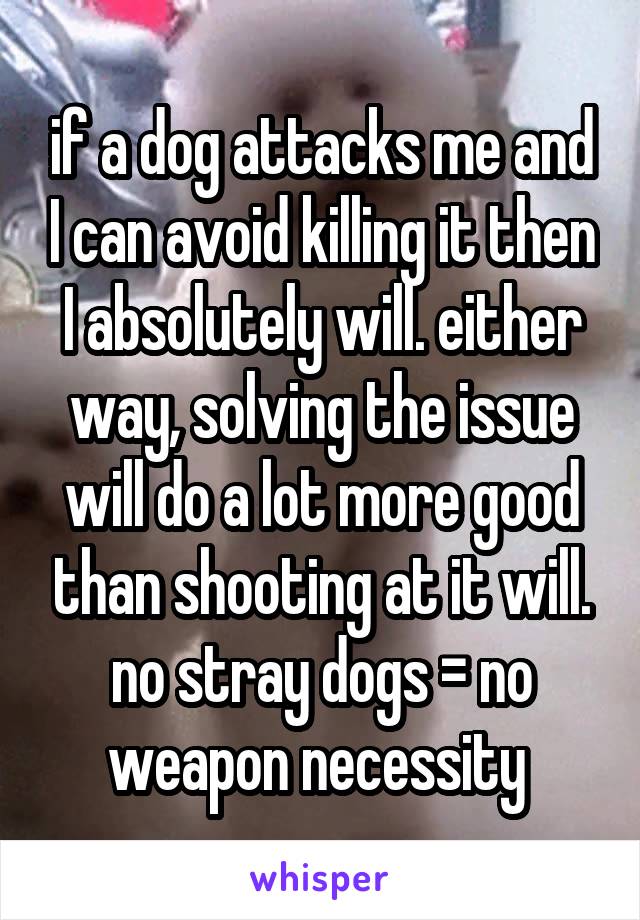 if a dog attacks me and I can avoid killing it then I absolutely will. either way, solving the issue will do a lot more good than shooting at it will. no stray dogs = no weapon necessity 