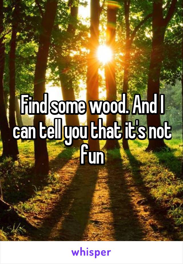 Find some wood. And I can tell you that it's not fun