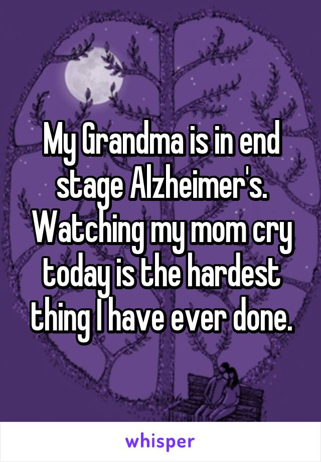 My Grandma is in end stage Alzheimer's. Watching my mom cry today is the hardest thing I have ever done.