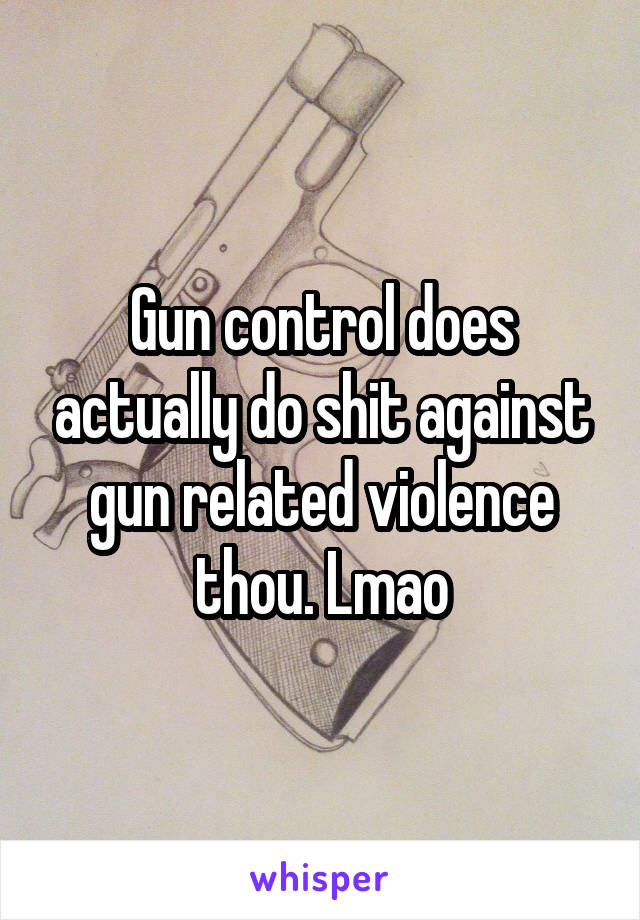 Gun control does actually do shit against gun related violence thou. Lmao