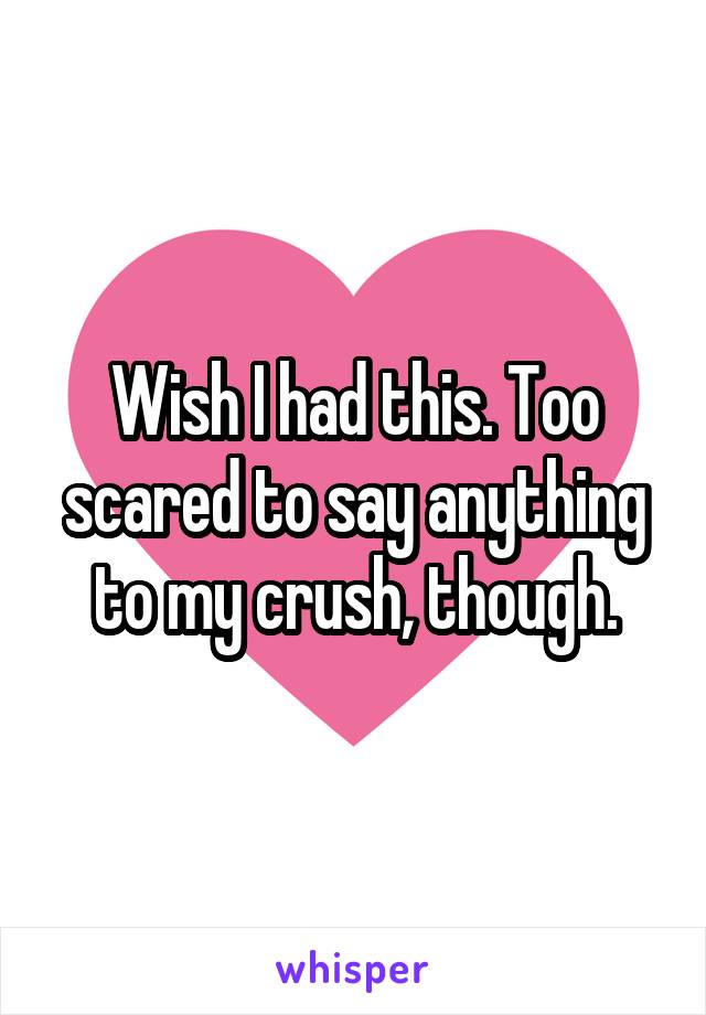Wish I had this. Too scared to say anything to my crush, though.