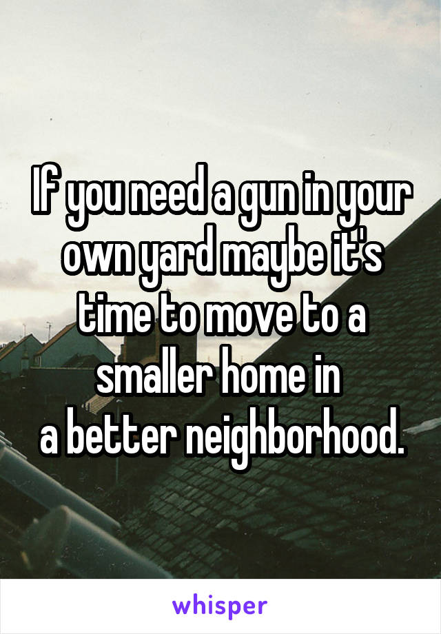 If you need a gun in your own yard maybe it's time to move to a smaller home in 
a better neighborhood.