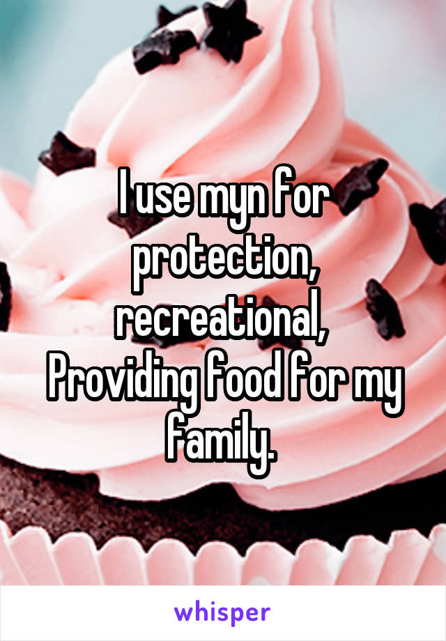 I use myn for protection, recreational, 
Providing food for my family. 