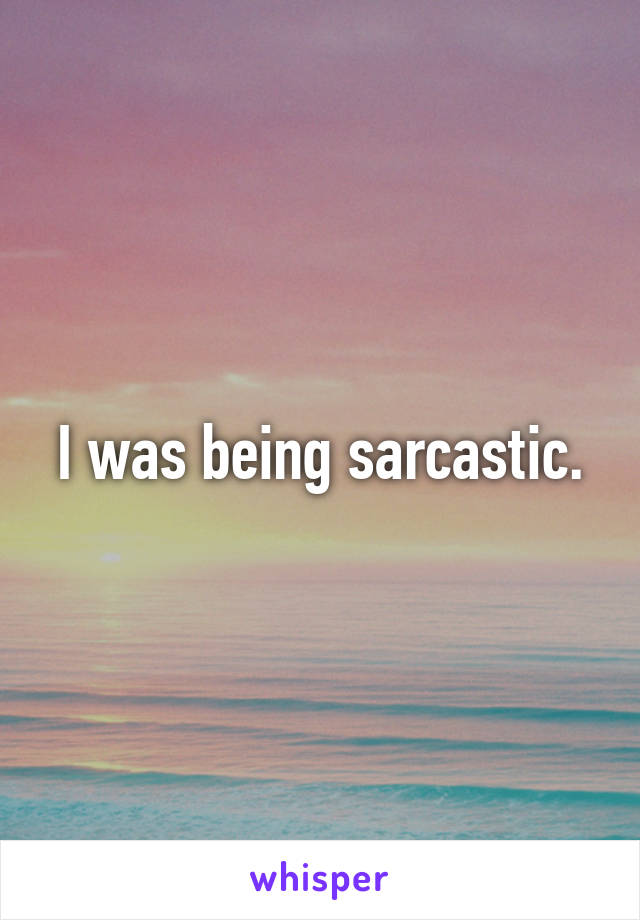 I was being sarcastic.