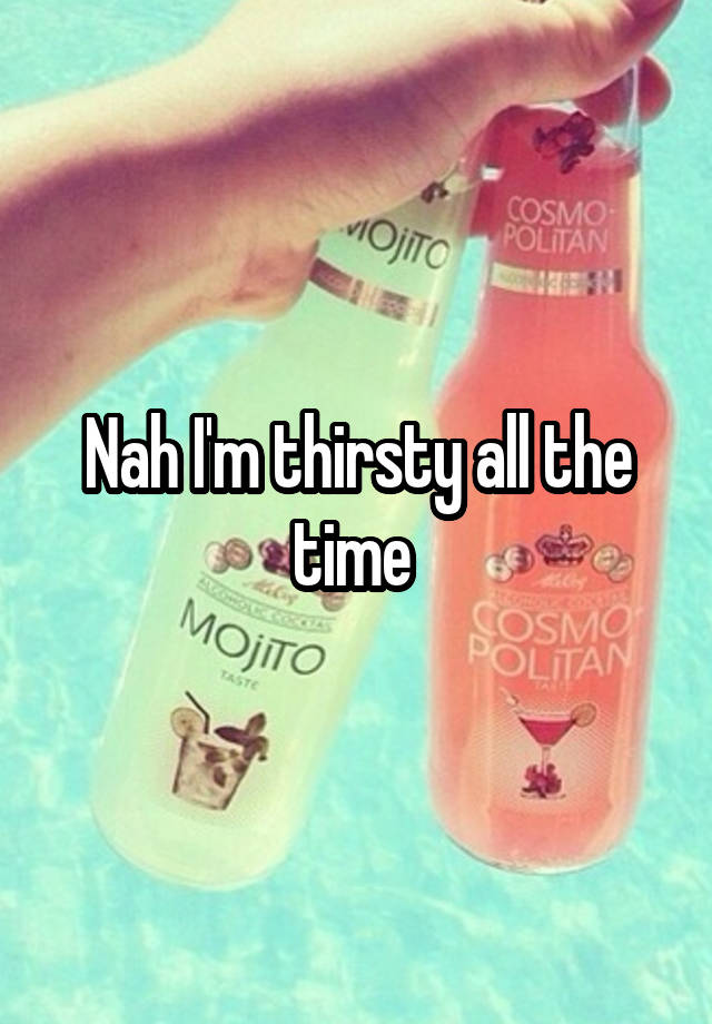 nah-i-m-thirsty-all-the-time