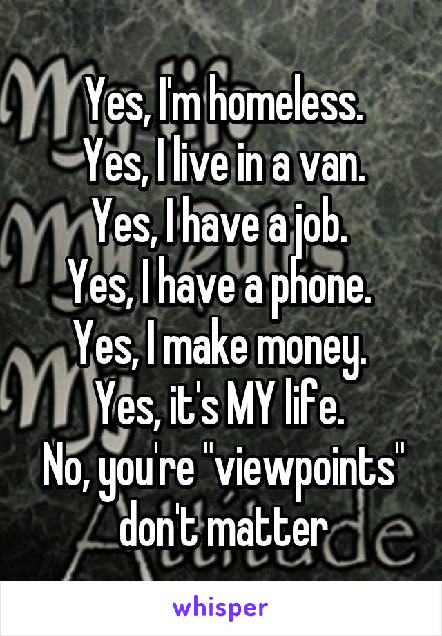 Yes, I'm homeless.
Yes, I live in a van.
Yes, I have a job. 
Yes, I have a phone. 
Yes, I make money. 
Yes, it's MY life. 
No, you're "viewpoints" don't matter