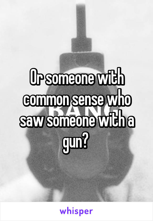 Or someone with common sense who saw someone with a gun? 