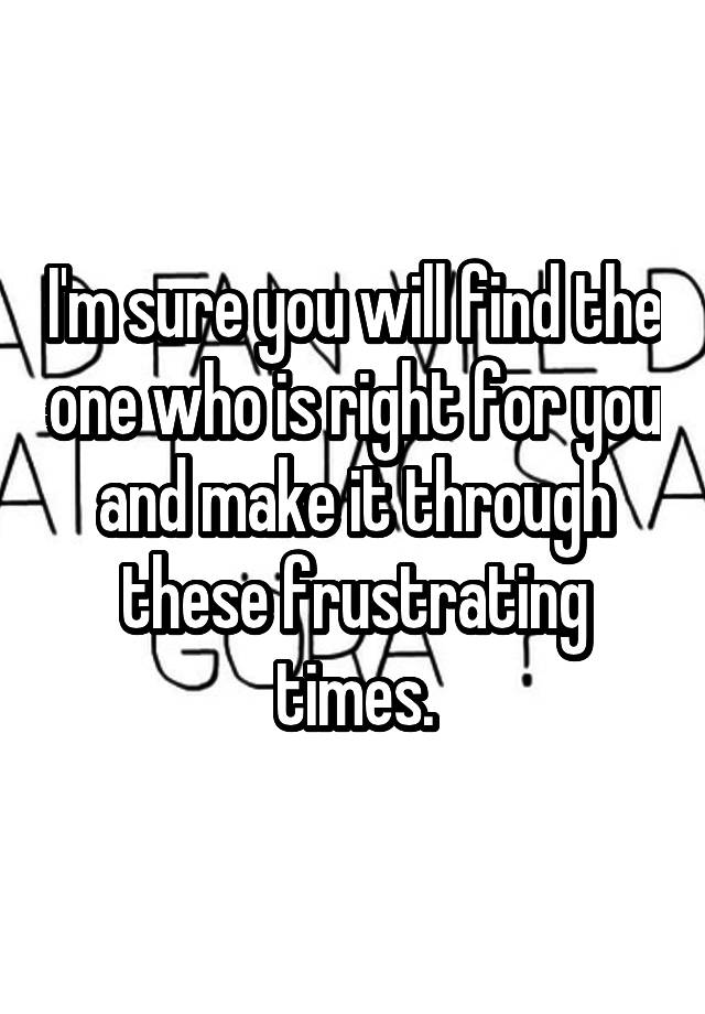 i-m-sure-you-will-find-the-one-who-is-right-for-you-and-make-it-through