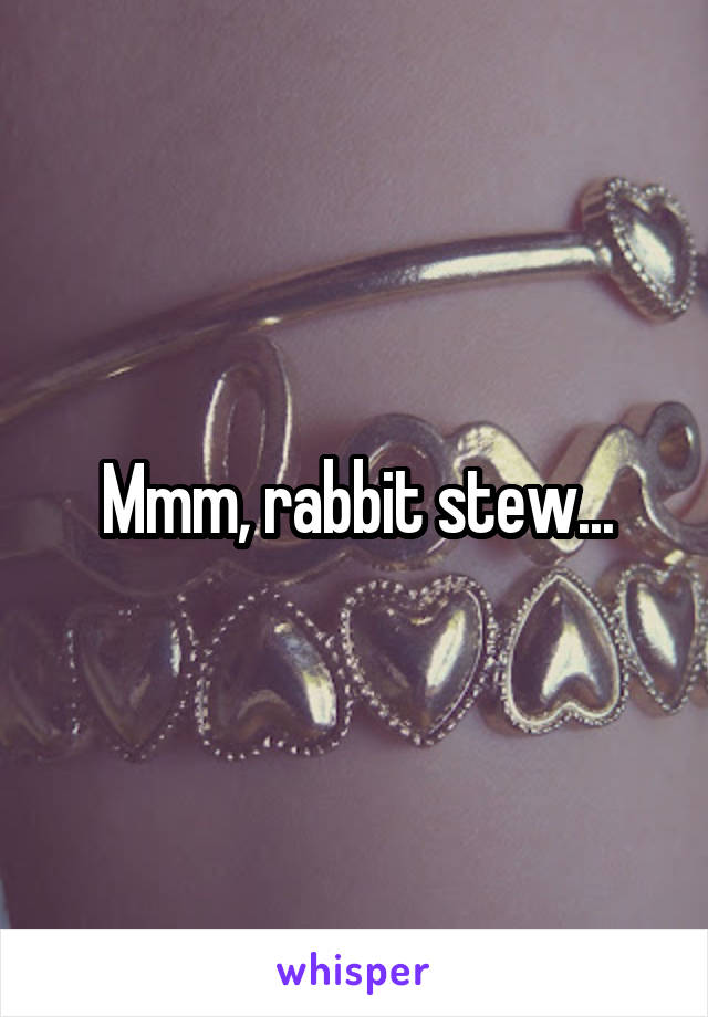 Mmm, rabbit stew...