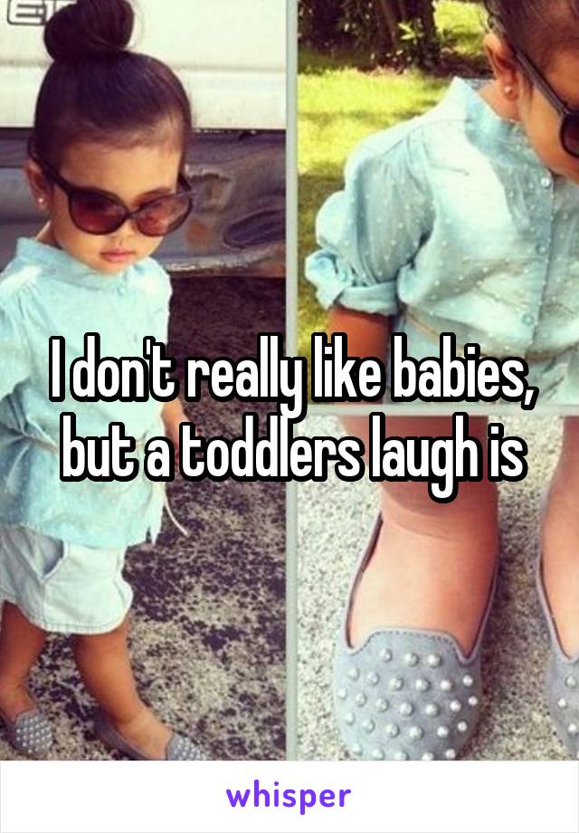 I don't really like babies, but a toddlers laugh is