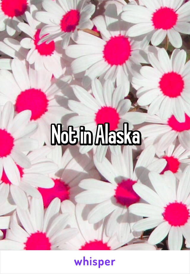 Not in Alaska