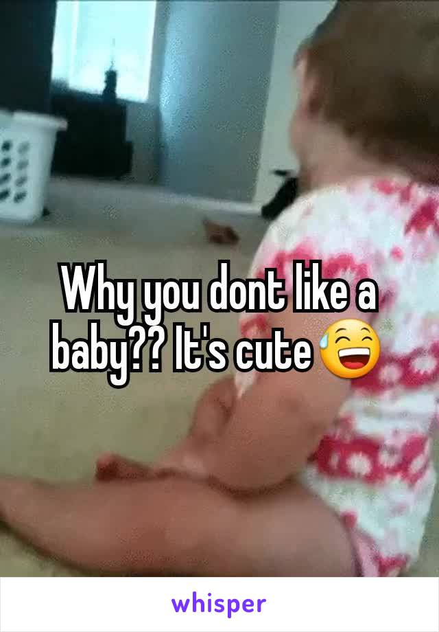 Why you dont like a baby?? It's cute😅