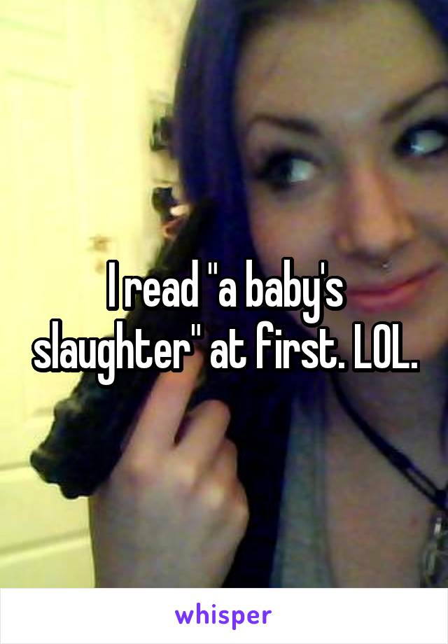 I read "a baby's slaughter" at first. LOL.