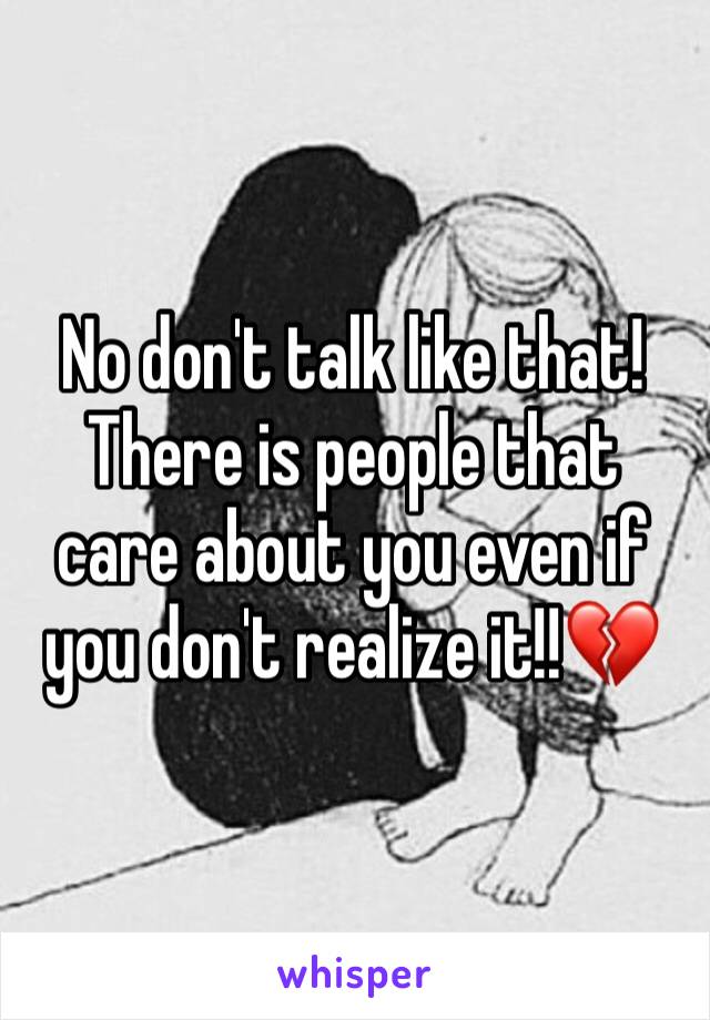 No don't talk like that! There is people that care about you even if you don't realize it!!💔