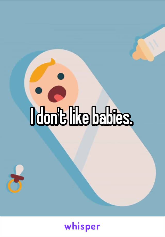 I don't like babies. 