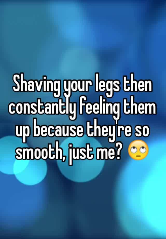 shaving-your-legs-then-constantly-feeling-them-up-because-they-re-so